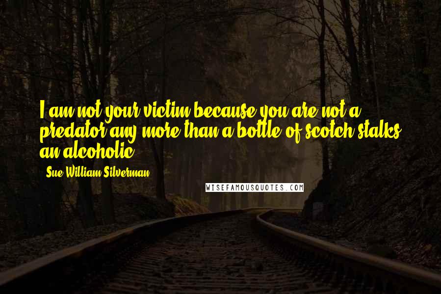 Sue William Silverman quotes: I am not your victim because you are not a predator any more than a bottle of scotch stalks an alcoholic.