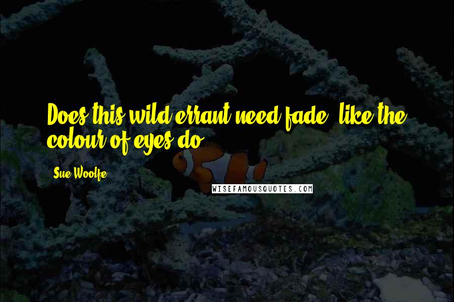 Sue Woolfe quotes: Does this wild errant need fade, like the colour of eyes do?