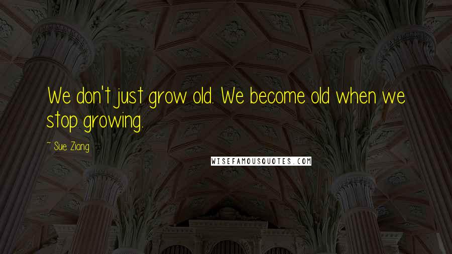 Sue Ziang quotes: We don't just grow old. We become old when we stop growing.