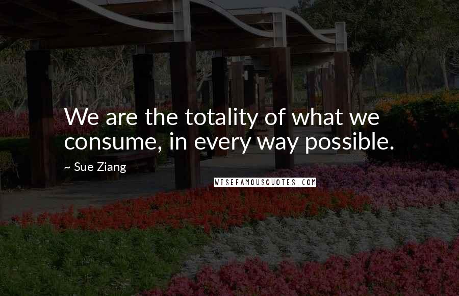Sue Ziang quotes: We are the totality of what we consume, in every way possible.