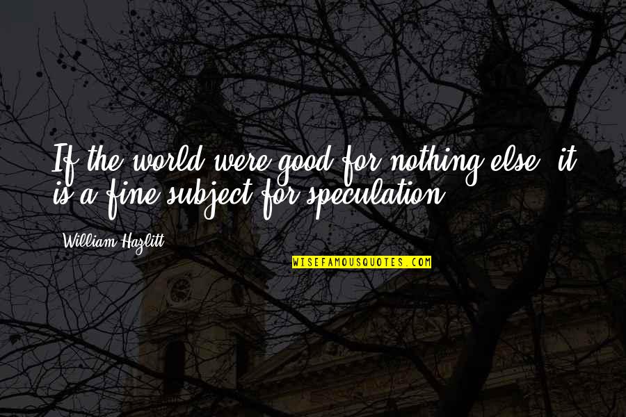 Suegro Quotes By William Hazlitt: If the world were good for nothing else,