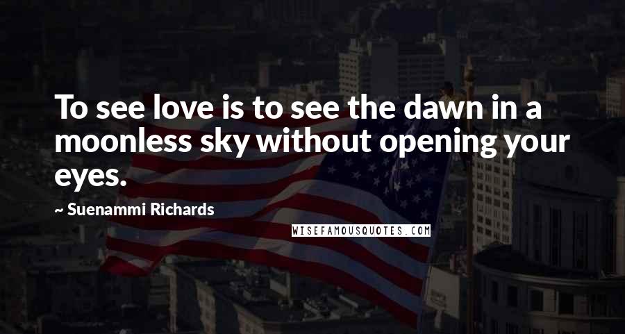 Suenammi Richards quotes: To see love is to see the dawn in a moonless sky without opening your eyes.