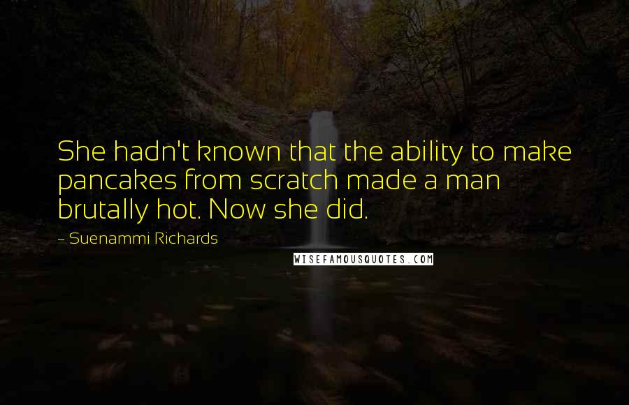 Suenammi Richards quotes: She hadn't known that the ability to make pancakes from scratch made a man brutally hot. Now she did.