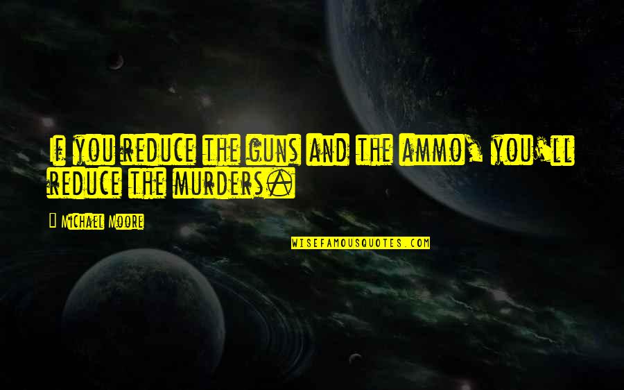 Suerth Funeral Home Quotes By Michael Moore: If you reduce the guns and the ammo, Suerth Funeral Home Quotes By Michael Moore: If you reduce the guns and the ammo,