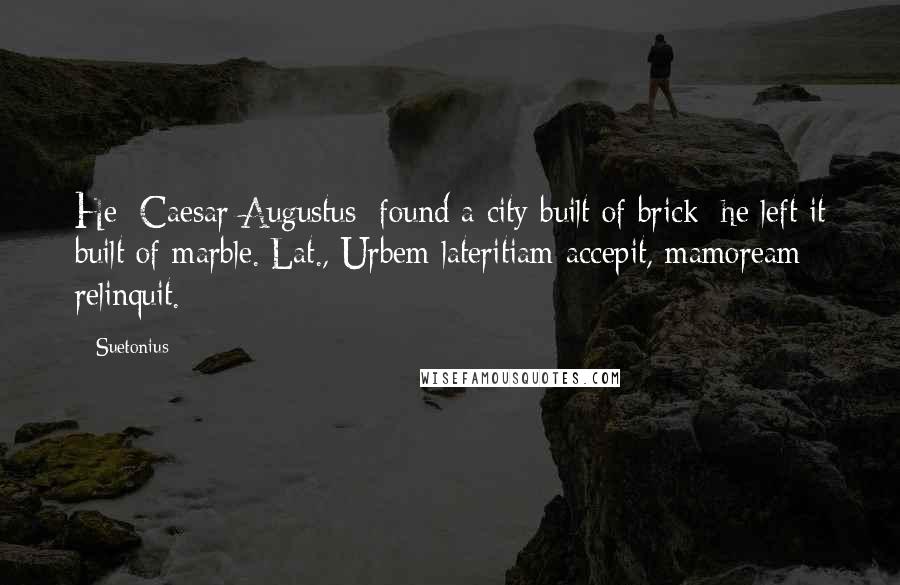 Suetonius quotes: He [Caesar Augustus] found a city built of brick; he left it built of marble.[Lat., Urbem lateritiam accepit, mamoream relinquit.]