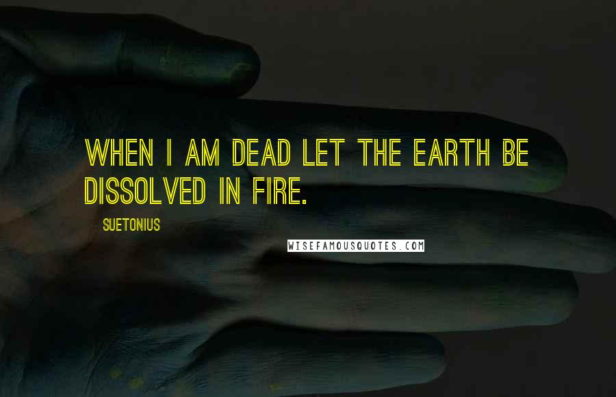 Suetonius quotes: When I am dead let the earth be dissolved in fire.