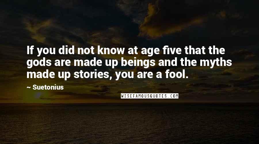 Suetonius quotes: If you did not know at age five that the gods are made up beings and the myths made up stories, you are a fool.