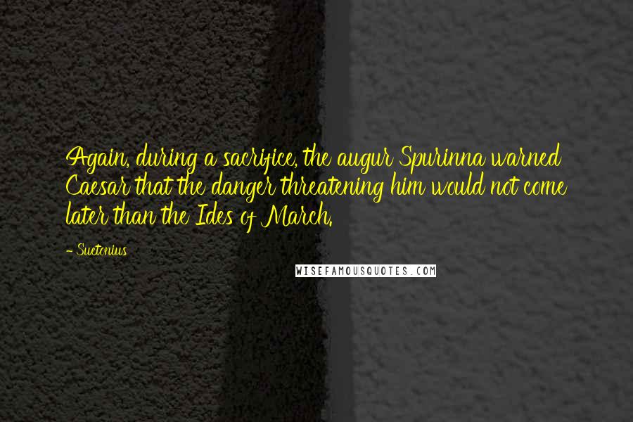 Suetonius quotes: Again, during a sacrifice, the augur Spurinna warned Caesar that the danger threatening him would not come later than the Ides of March.