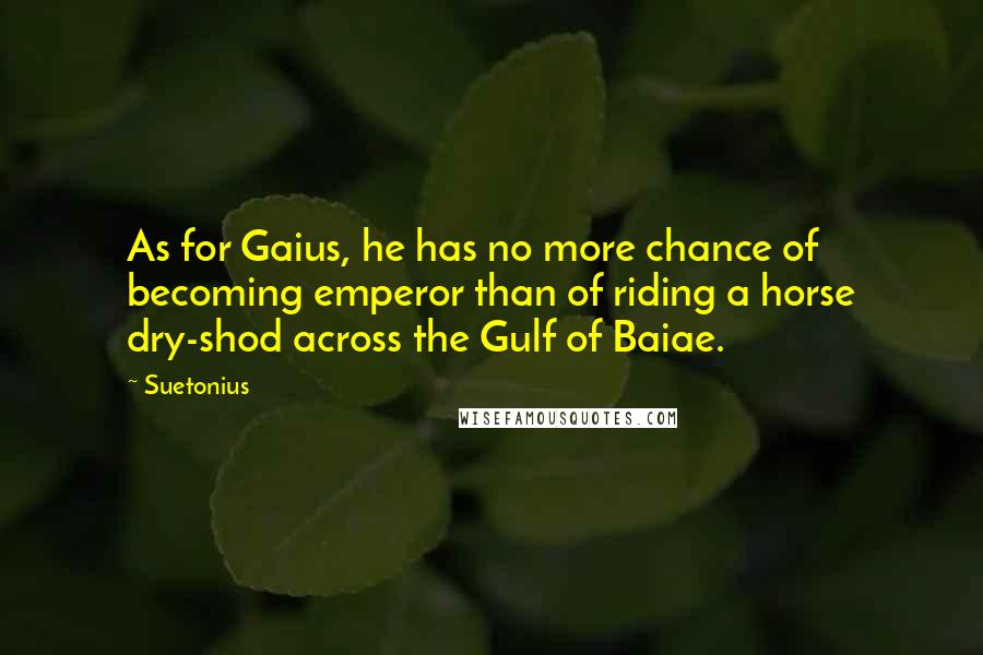 Suetonius quotes: As for Gaius, he has no more chance of becoming emperor than of riding a horse dry-shod across the Gulf of Baiae.