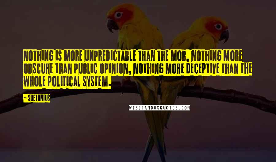 Suetonius quotes: Nothing is more unpredictable than the mob, nothing more obscure than public opinion, nothing more deceptive than the whole political system. Suetonius quotes: Nothing is more unpredictable than the mob, nothing more obscure than public opinion, nothing more deceptive than the whole political system.