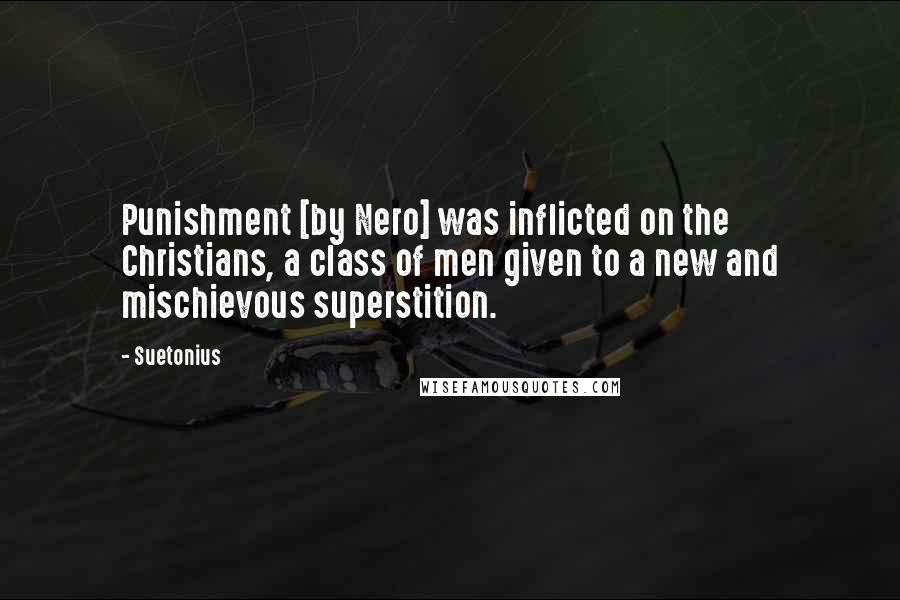 Suetonius quotes: Punishment [by Nero] was inflicted on the Christians, a class of men given to a new and mischievous superstition.