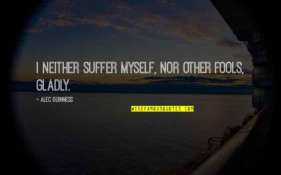 Suffer Fools Gladly Quotes By Alec Guinness: I neither suffer myself, nor other fools, gladly.
