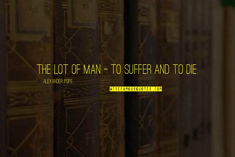 Suffer Quotes By Alexander Pope: The lot of man - to suffer and Suffer Quotes By Alexander Pope: The lot of man - to suffer and