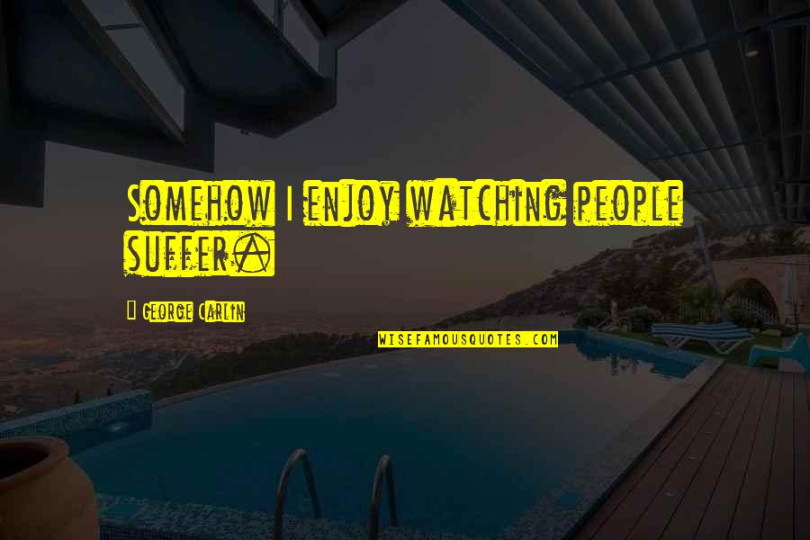 Suffer Quotes By George Carlin: Somehow I enjoy watching people suffer. Suffer Quotes By George Carlin: Somehow I enjoy watching people suffer.