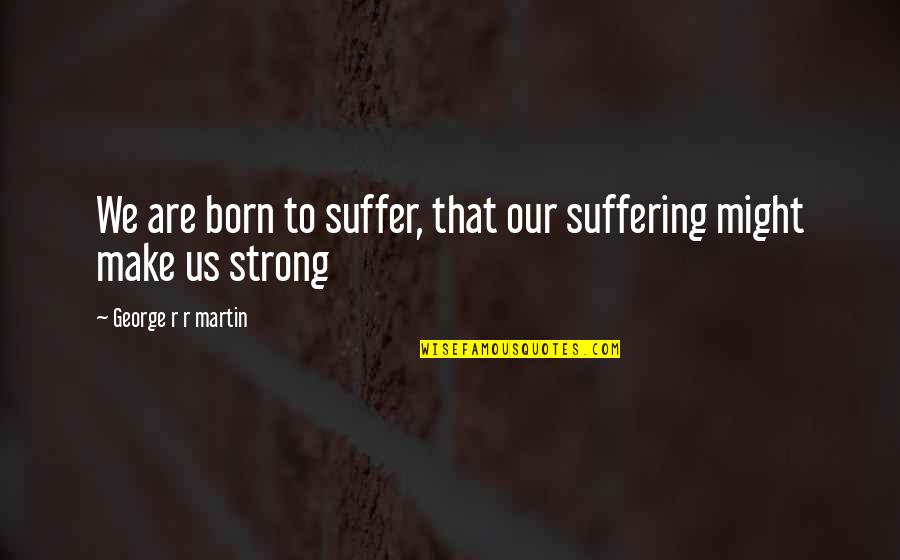 Suffer Strong Quotes By George R R Martin: We are born to suffer, that our suffering Suffer Strong Quotes By George R R Martin: We are born to suffer, that our suffering