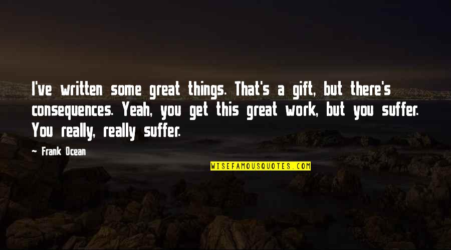 Suffer The Consequences Quotes By Frank Ocean: I've written some great things. That's a gift,