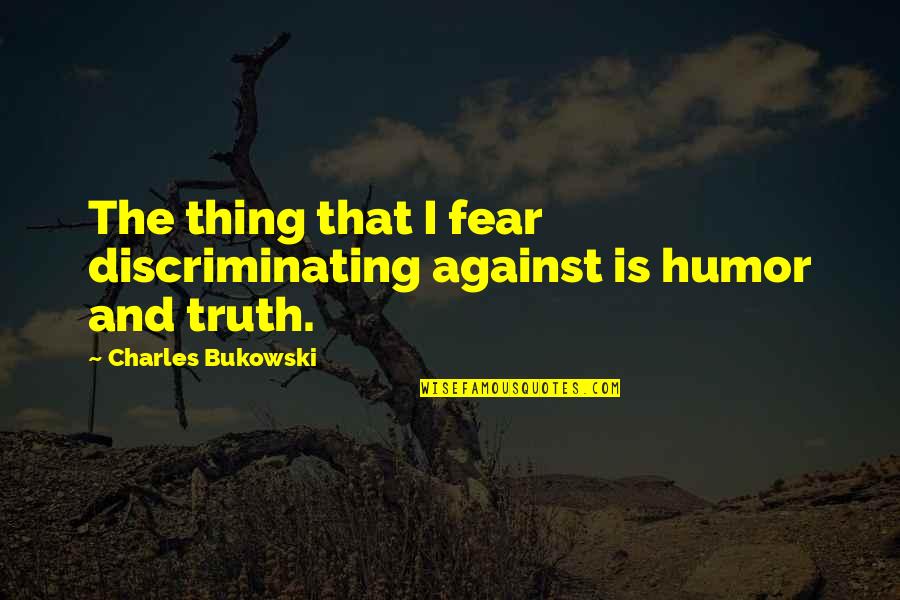 Suffering Alone Quotes By Charles Bukowski: The thing that I fear discriminating against is