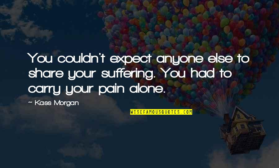Suffering Alone Quotes By Kass Morgan: You couldn't expect anyone else to share your