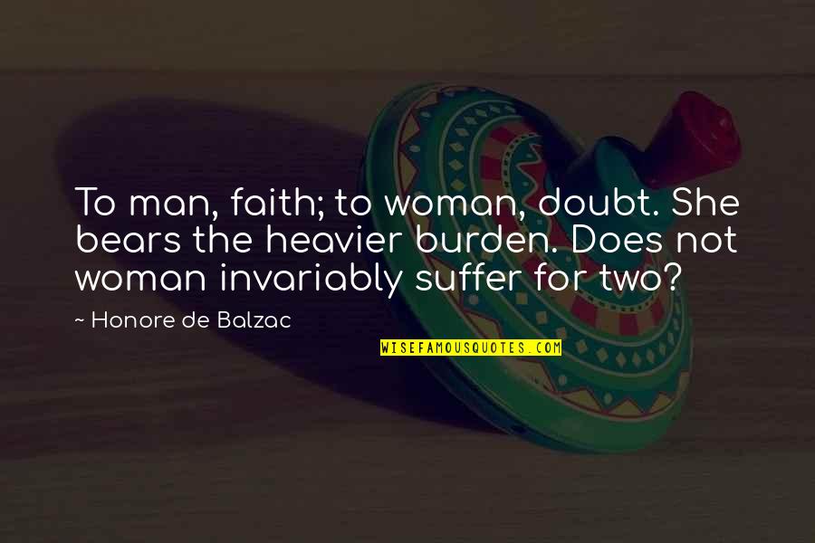 Suffering And Faith Quotes By Honore De Balzac: To man, faith; to woman, doubt. She bears Suffering And Faith Quotes By Honore De Balzac: To man, faith; to woman, doubt. She bears