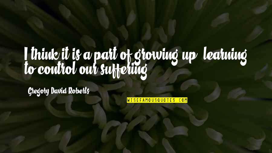 Suffering And Learning Quotes By Gregory David Roberts: I think it is a part of growing