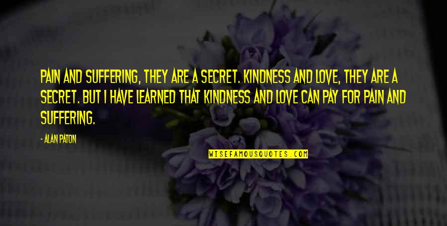 Suffering And Pain Quotes By Alan Paton: Pain and suffering, they are a secret. Kindness Suffering And Pain Quotes By Alan Paton: Pain and suffering, they are a secret. Kindness