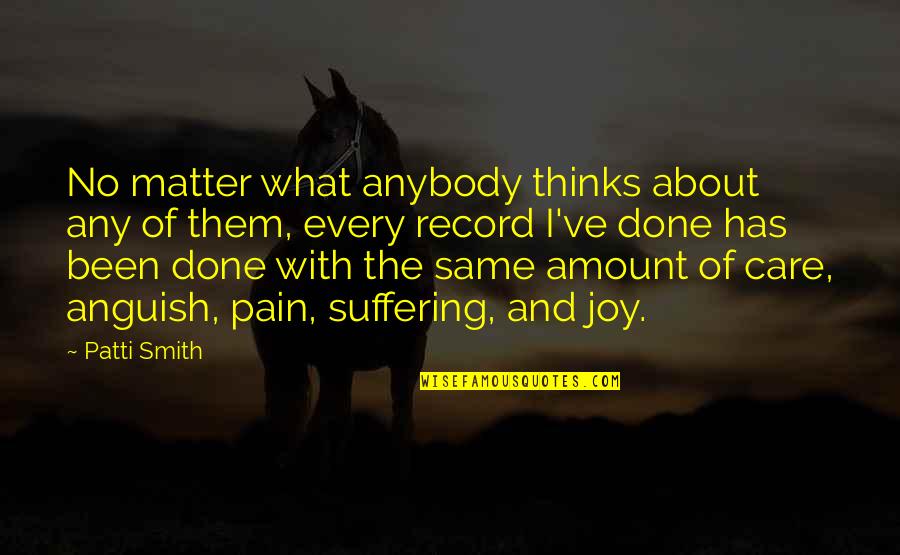 Suffering And Pain Quotes By Patti Smith: No matter what anybody thinks about any of Suffering And Pain Quotes By Patti Smith: No matter what anybody thinks about any of