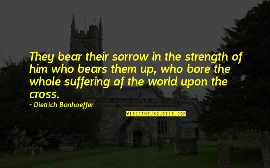 Suffering And Strength Quotes By Dietrich Bonhoeffer: They bear their sorrow in the strength of