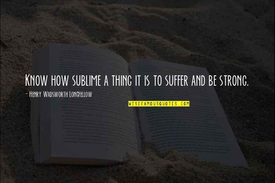 Suffering And Strength Quotes By Henry Wadsworth Longfellow: Know how sublime a thing it is to