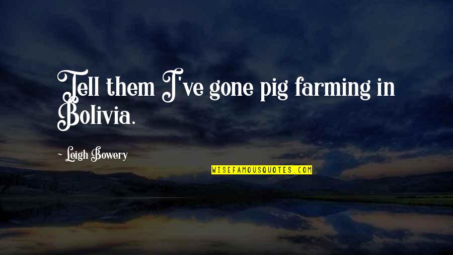Suffering Artists Quotes By Leigh Bowery: Tell them I've gone pig farming in Bolivia. Suffering Artists Quotes By Leigh Bowery: Tell them I've gone pig farming in Bolivia.