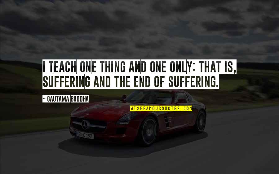 Suffering Buddha Quotes By Gautama Buddha: I teach one thing and one only: that