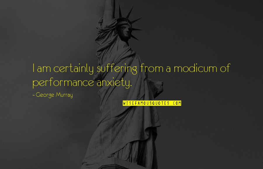 Suffering From Anxiety Quotes By George Murray: I am certainly suffering from a modicum of