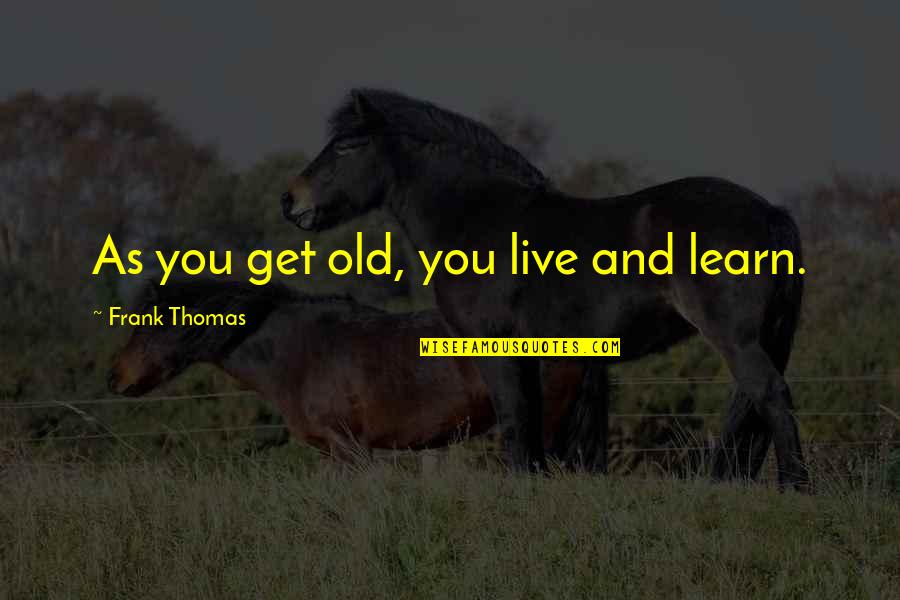 Suffering Is Long It Bears All Quotes By Frank Thomas: As you get old, you live and learn.