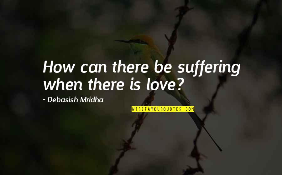 Suffering Love Quotes Quotes By Debasish Mridha: How can there be suffering when there is