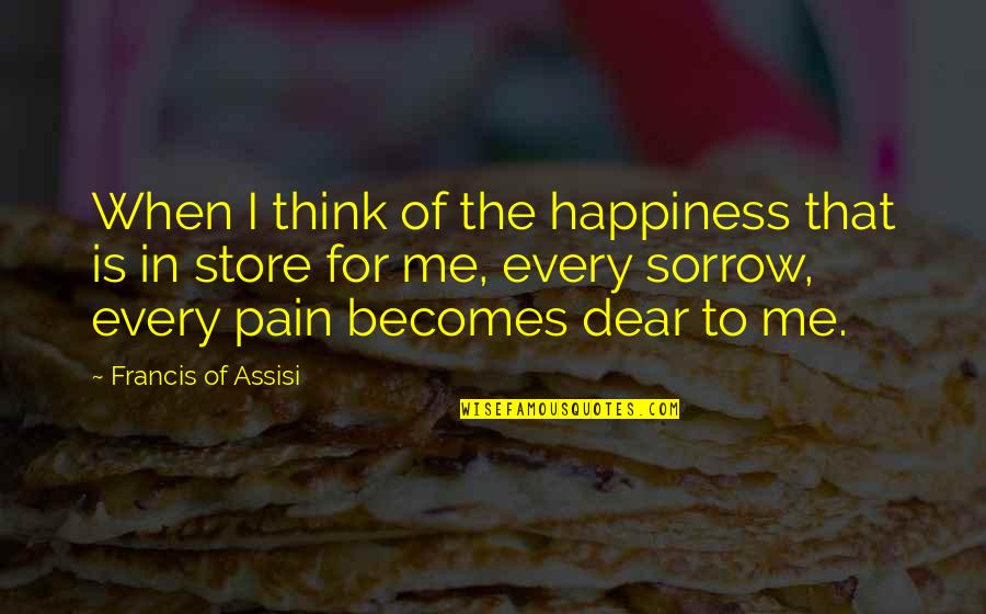Suffering Pain Quotes By Francis Of Assisi: When I think of the happiness that is