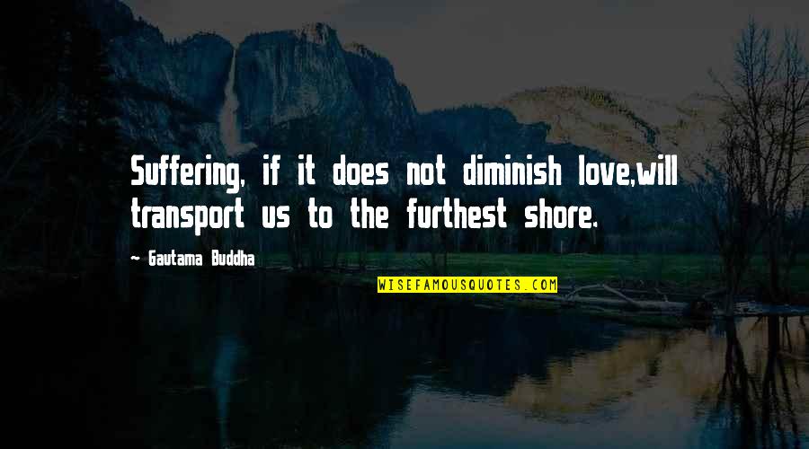Suffering Sad Quotes By Gautama Buddha: Suffering, if it does not diminish love,will transport