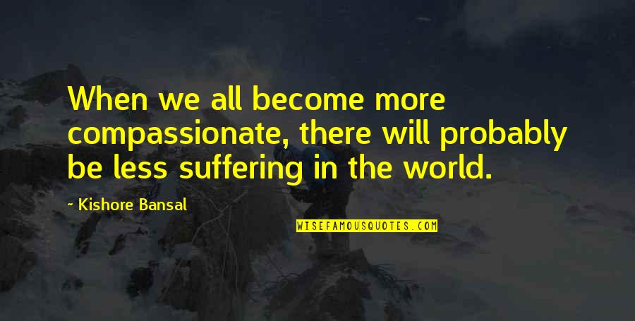 Suffering Will Quotes By Kishore Bansal: When we all become more compassionate, there will