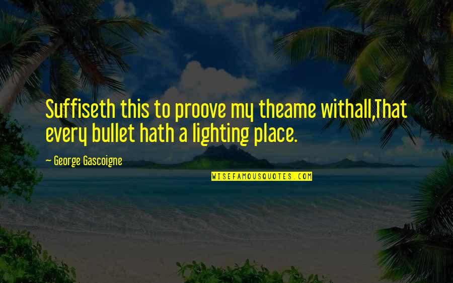 Suffiseth Quotes By George Gascoigne: Suffiseth this to proove my theame withall,That every Suffiseth Quotes By George Gascoigne: Suffiseth this to proove my theame withall,That every