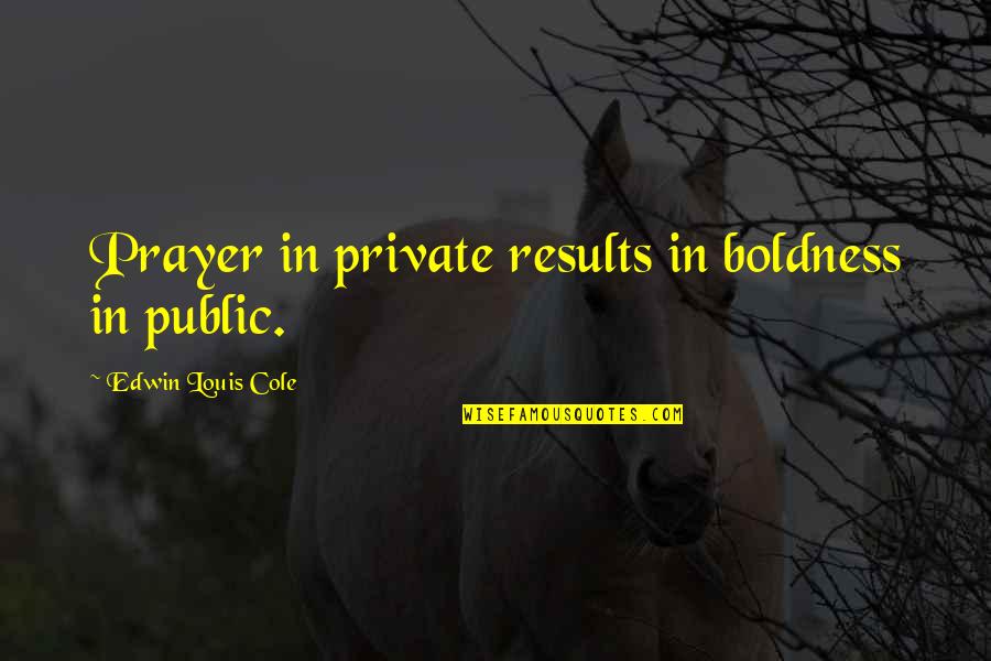Sufiah Ibrahim Quotes By Edwin Louis Cole: Prayer in private results in boldness in public. Sufiah Ibrahim Quotes By Edwin Louis Cole: Prayer in private results in boldness in public.