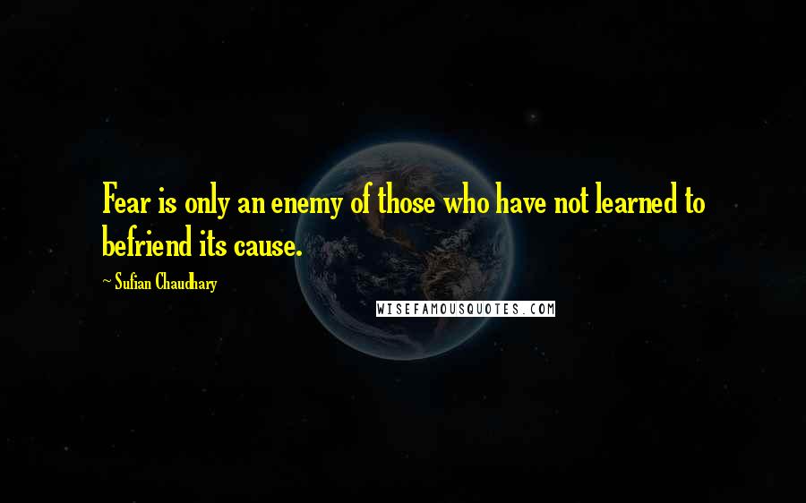 Sufian Chaudhary quotes: Fear is only an enemy of those who have not learned to befriend its cause.