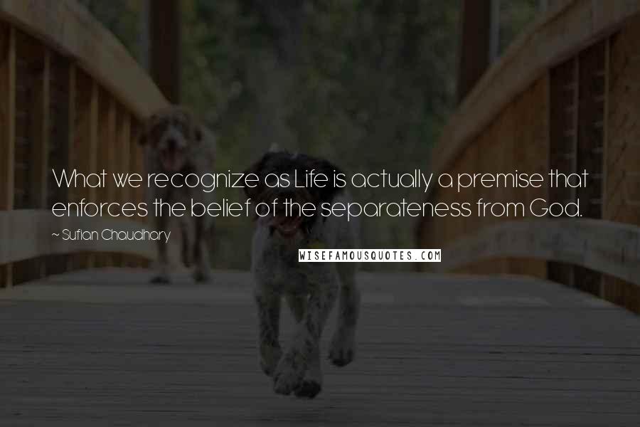 Sufian Chaudhary quotes: What we recognize as Life is actually a premise that enforces the belief of the separateness from God.