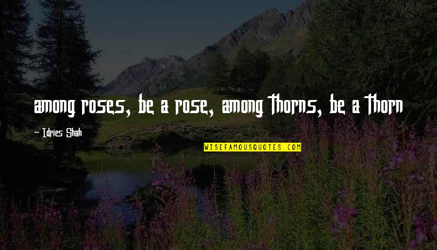 Sufism's Quotes By Idries Shah: among roses, be a rose, among thorns, be