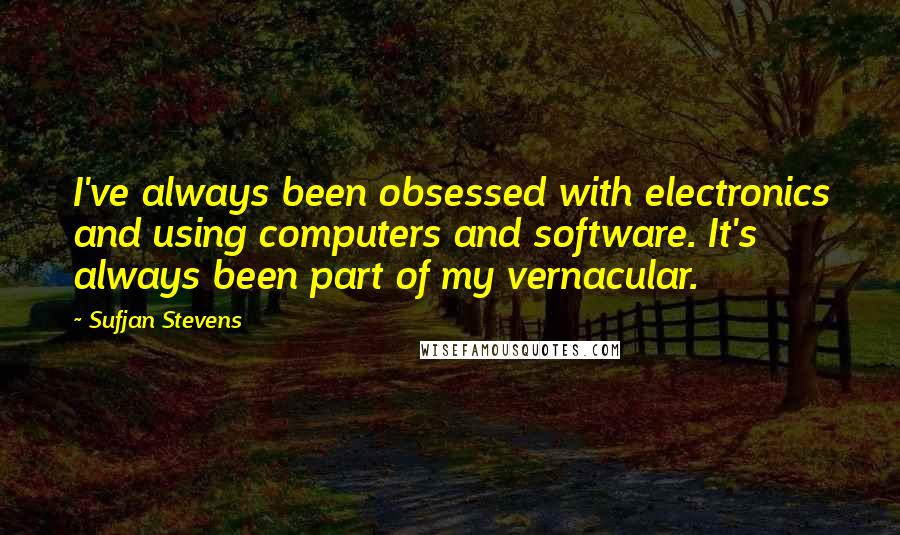 Sufjan Stevens quotes: I've always been obsessed with electronics and using computers and software. It's always been part of my vernacular. Sufjan Stevens quotes: I've always been obsessed with electronics and using computers and software. It's always been part of my vernacular.