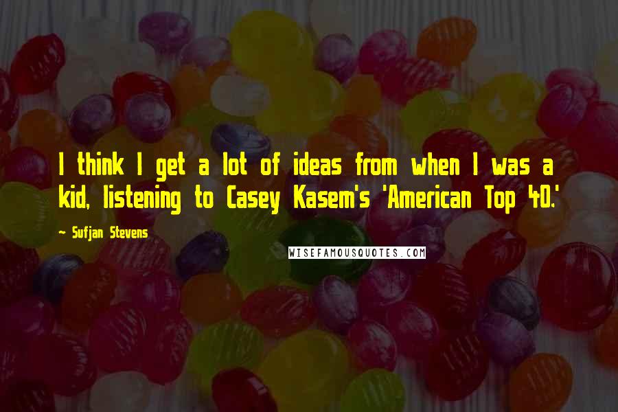 Sufjan Stevens quotes: I think I get a lot of ideas from when I was a kid, listening to Casey Kasem's 'American Top 40.'