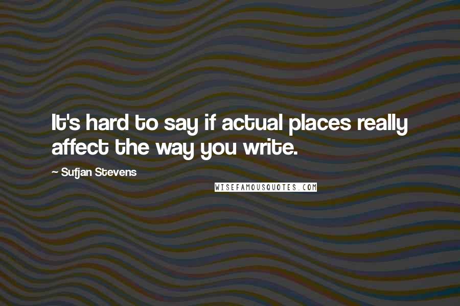 Sufjan Stevens quotes: It's hard to say if actual places really affect the way you write.