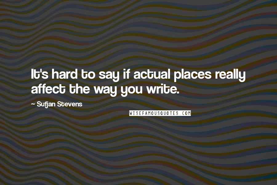 Sufjan Stevens quotes: It's hard to say if actual places really affect the way you write. Sufjan Stevens quotes: It's hard to say if actual places really affect the way you write.