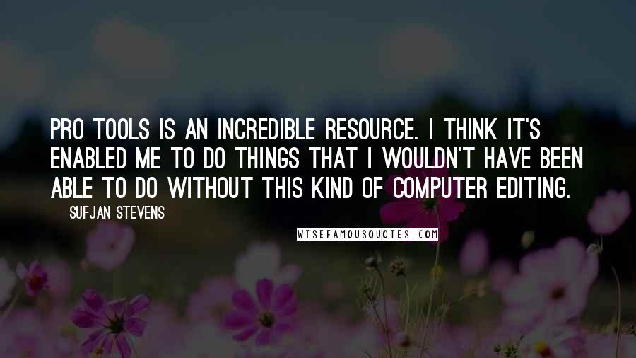 Sufjan Stevens quotes: Pro Tools is an incredible resource. I think it's enabled me to do things that I wouldn't have been able to do without this kind of computer editing. Sufjan Stevens quotes: Pro Tools is an incredible resource. I think it's enabled me to do things that I wouldn't have been able to do without this kind of computer editing.