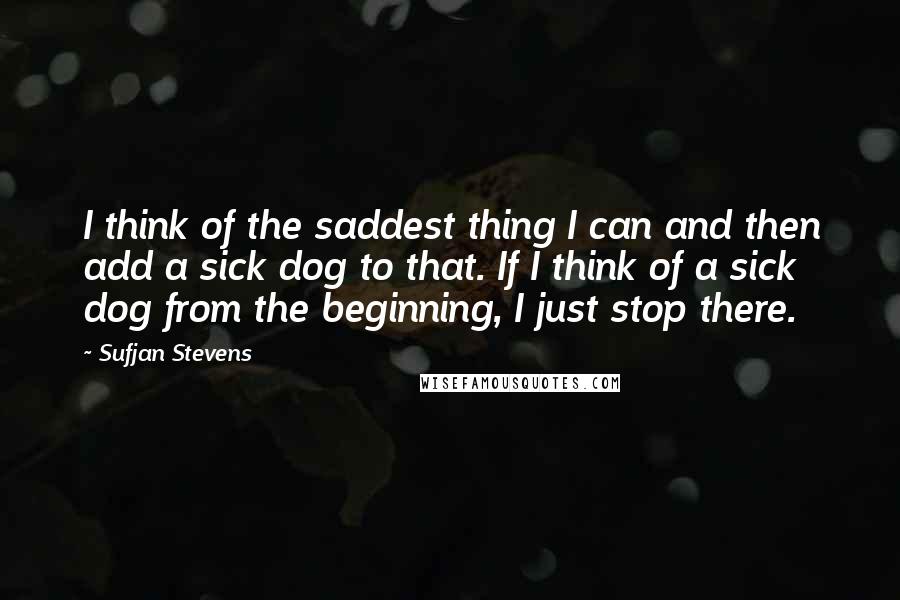 Sufjan Stevens quotes: I think of the saddest thing I can and then add a sick dog to that. If I think of a sick dog from the beginning, I just stop there.