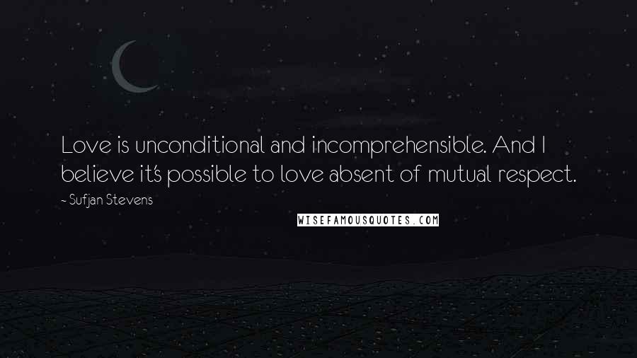 Sufjan Stevens quotes: Love is unconditional and incomprehensible. And I believe it's possible to love absent of mutual respect.