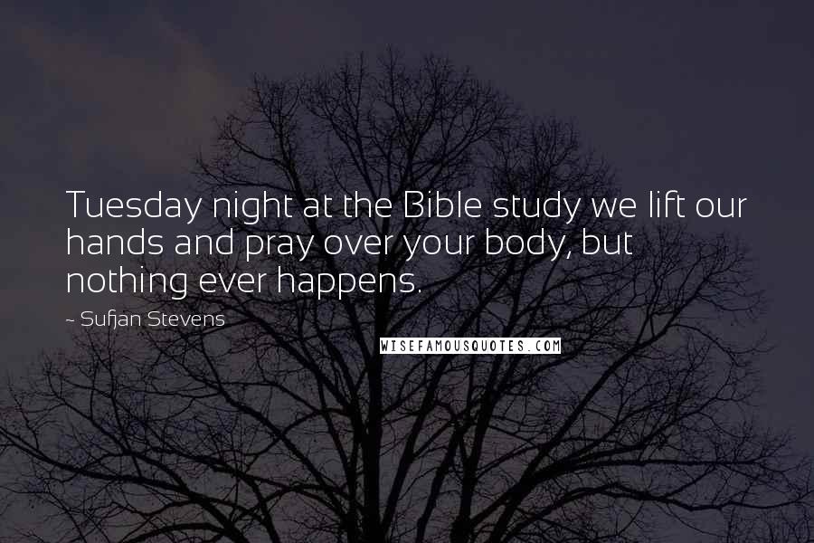 Sufjan Stevens quotes: Tuesday night at the Bible study we lift our hands and pray over your body, but nothing ever happens.