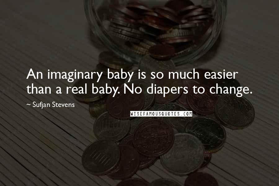 Sufjan Stevens quotes: An imaginary baby is so much easier than a real baby. No diapers to change.